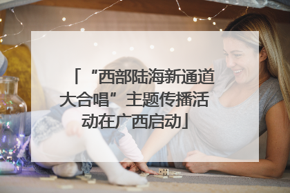 “西部陆海新通道大合唱”主题传播活动在广西启动